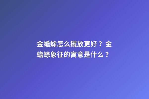 金蟾蜍怎么擺放更好？金蟾蜍象征的寓意是什么？